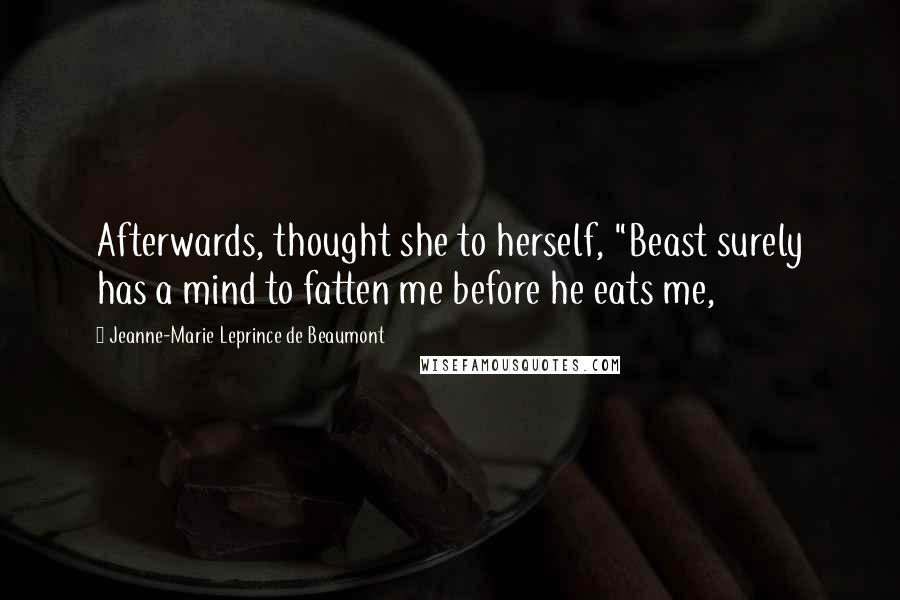 Jeanne-Marie Leprince De Beaumont Quotes: Afterwards, thought she to herself, "Beast surely has a mind to fatten me before he eats me,