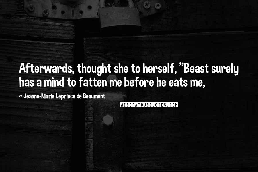 Jeanne-Marie Leprince De Beaumont Quotes: Afterwards, thought she to herself, "Beast surely has a mind to fatten me before he eats me,