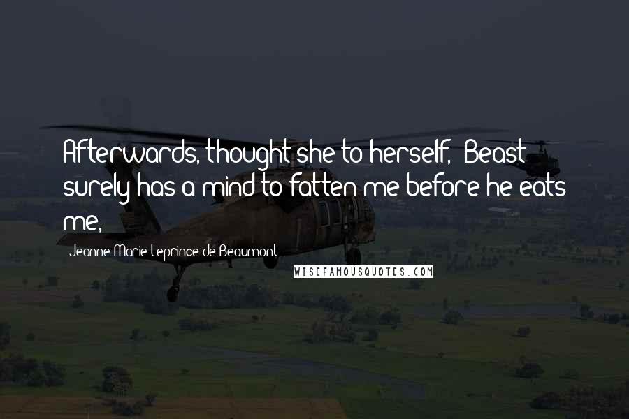 Jeanne-Marie Leprince De Beaumont Quotes: Afterwards, thought she to herself, "Beast surely has a mind to fatten me before he eats me,