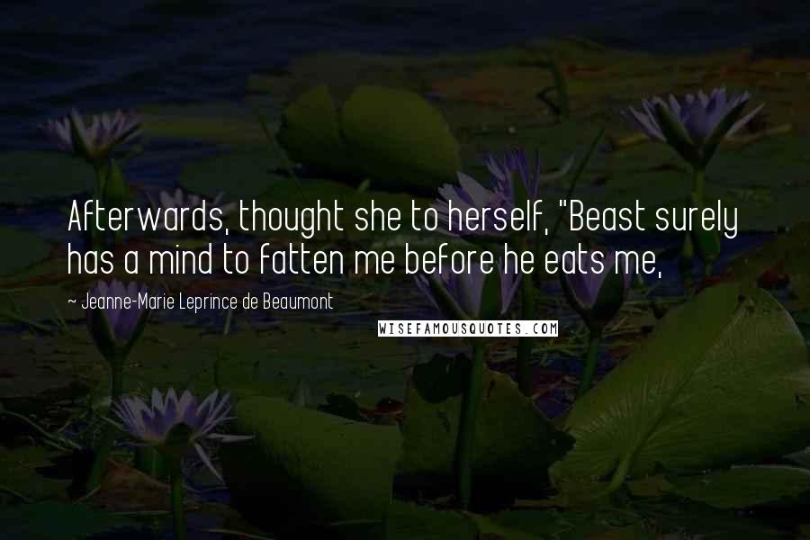 Jeanne-Marie Leprince De Beaumont Quotes: Afterwards, thought she to herself, "Beast surely has a mind to fatten me before he eats me,