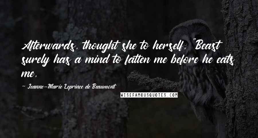 Jeanne-Marie Leprince De Beaumont Quotes: Afterwards, thought she to herself, "Beast surely has a mind to fatten me before he eats me,