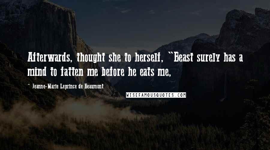 Jeanne-Marie Leprince De Beaumont Quotes: Afterwards, thought she to herself, "Beast surely has a mind to fatten me before he eats me,