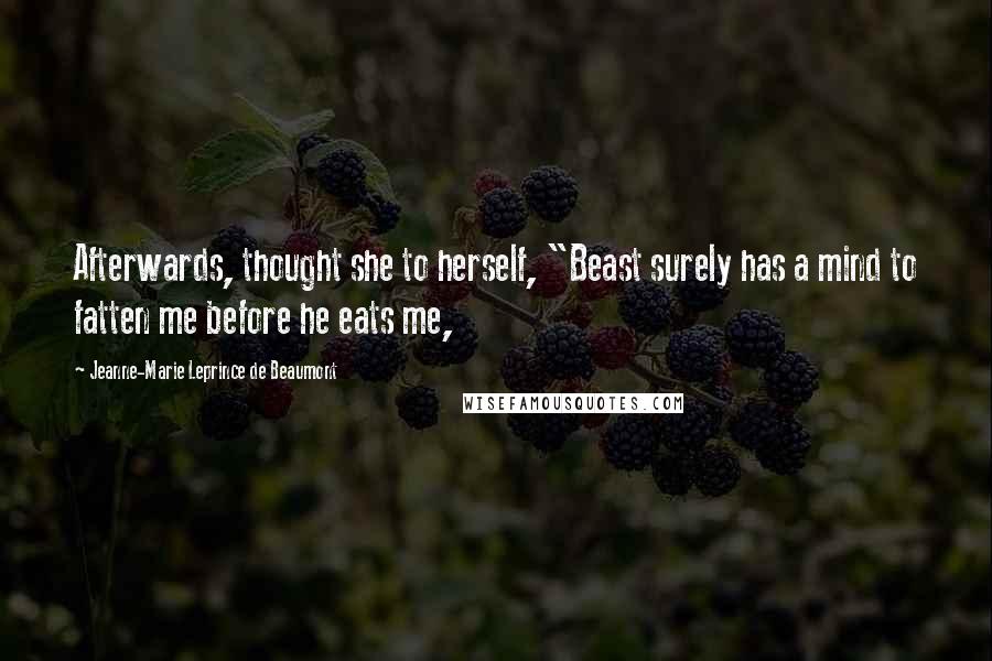 Jeanne-Marie Leprince De Beaumont Quotes: Afterwards, thought she to herself, "Beast surely has a mind to fatten me before he eats me,