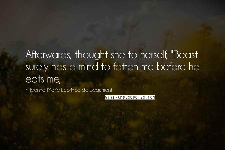 Jeanne-Marie Leprince De Beaumont Quotes: Afterwards, thought she to herself, "Beast surely has a mind to fatten me before he eats me,