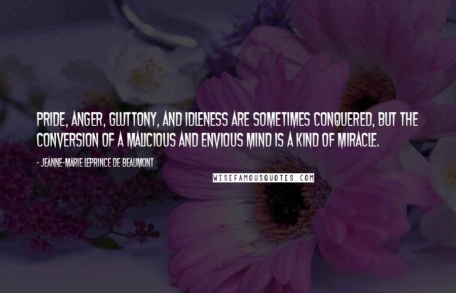 Jeanne-Marie Leprince De Beaumont Quotes: Pride, anger, gluttony, and idleness are sometimes conquered, but the conversion of a malicious and envious mind is a kind of miracle.