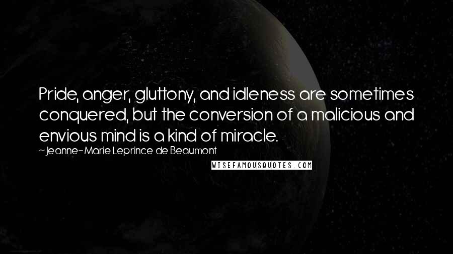 Jeanne-Marie Leprince De Beaumont Quotes: Pride, anger, gluttony, and idleness are sometimes conquered, but the conversion of a malicious and envious mind is a kind of miracle.