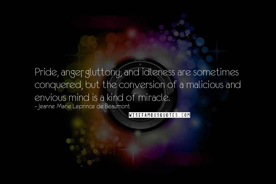 Jeanne-Marie Leprince De Beaumont Quotes: Pride, anger, gluttony, and idleness are sometimes conquered, but the conversion of a malicious and envious mind is a kind of miracle.