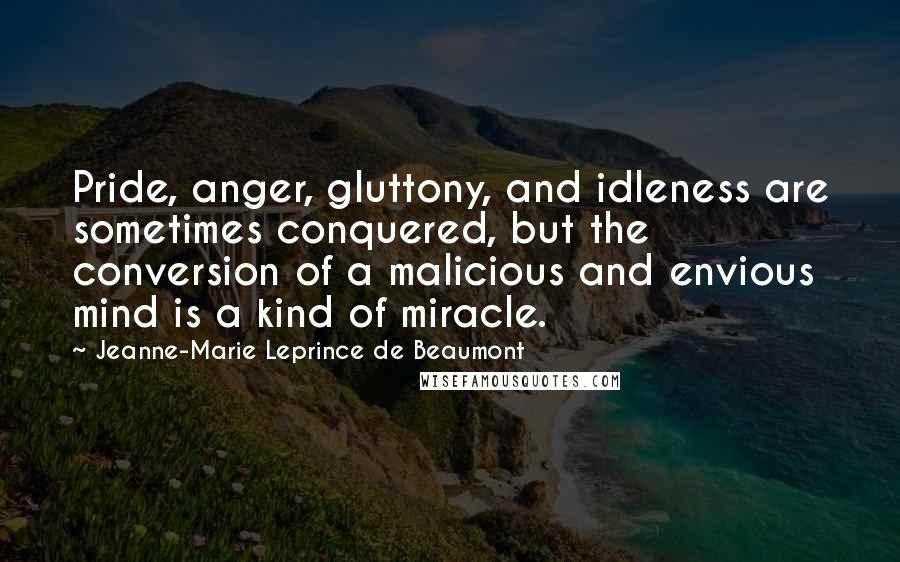 Jeanne-Marie Leprince De Beaumont Quotes: Pride, anger, gluttony, and idleness are sometimes conquered, but the conversion of a malicious and envious mind is a kind of miracle.