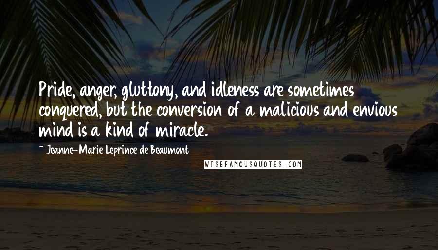 Jeanne-Marie Leprince De Beaumont Quotes: Pride, anger, gluttony, and idleness are sometimes conquered, but the conversion of a malicious and envious mind is a kind of miracle.