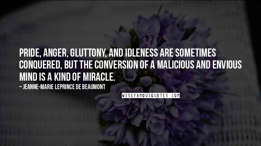 Jeanne-Marie Leprince De Beaumont Quotes: Pride, anger, gluttony, and idleness are sometimes conquered, but the conversion of a malicious and envious mind is a kind of miracle.
