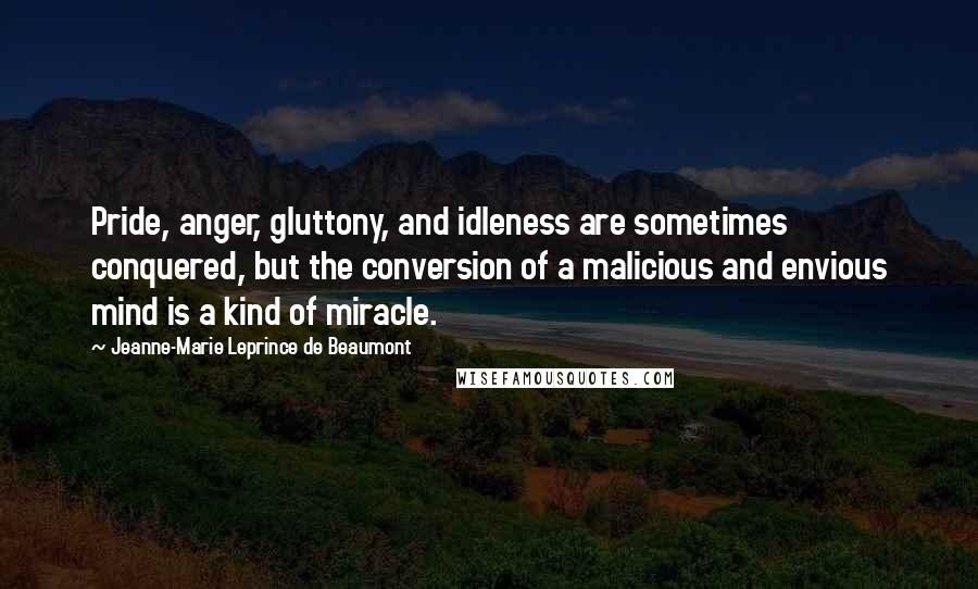 Jeanne-Marie Leprince De Beaumont Quotes: Pride, anger, gluttony, and idleness are sometimes conquered, but the conversion of a malicious and envious mind is a kind of miracle.