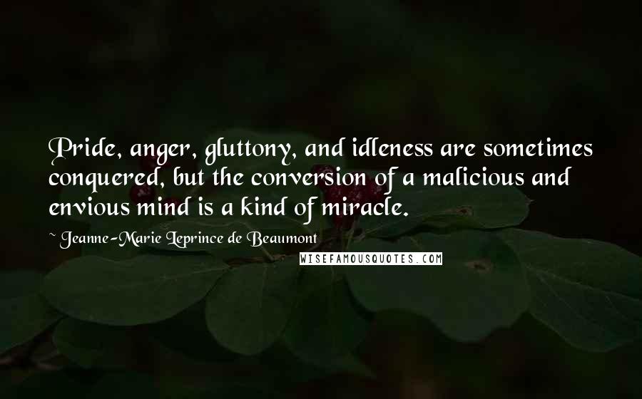 Jeanne-Marie Leprince De Beaumont Quotes: Pride, anger, gluttony, and idleness are sometimes conquered, but the conversion of a malicious and envious mind is a kind of miracle.