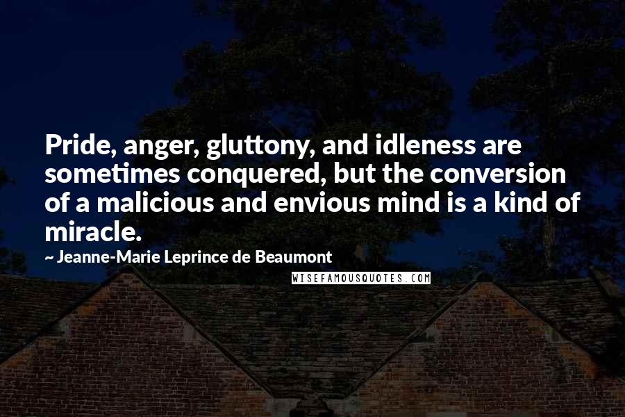 Jeanne-Marie Leprince De Beaumont Quotes: Pride, anger, gluttony, and idleness are sometimes conquered, but the conversion of a malicious and envious mind is a kind of miracle.