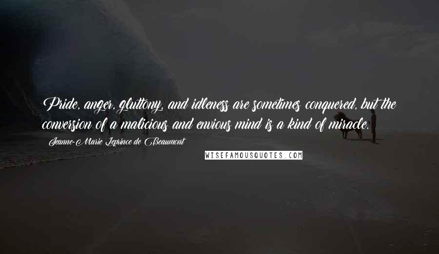 Jeanne-Marie Leprince De Beaumont Quotes: Pride, anger, gluttony, and idleness are sometimes conquered, but the conversion of a malicious and envious mind is a kind of miracle.