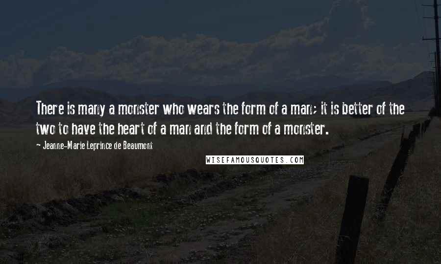 Jeanne-Marie Leprince De Beaumont Quotes: There is many a monster who wears the form of a man; it is better of the two to have the heart of a man and the form of a monster.