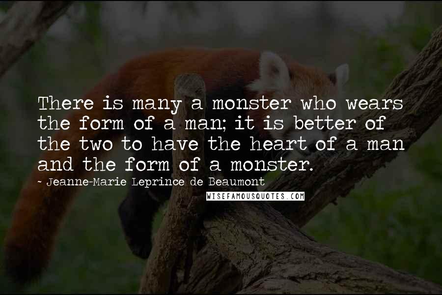 Jeanne-Marie Leprince De Beaumont Quotes: There is many a monster who wears the form of a man; it is better of the two to have the heart of a man and the form of a monster.