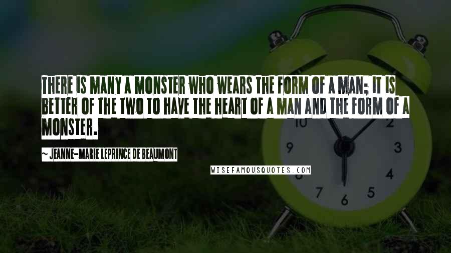 Jeanne-Marie Leprince De Beaumont Quotes: There is many a monster who wears the form of a man; it is better of the two to have the heart of a man and the form of a monster.