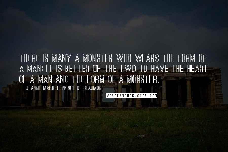 Jeanne-Marie Leprince De Beaumont Quotes: There is many a monster who wears the form of a man; it is better of the two to have the heart of a man and the form of a monster.