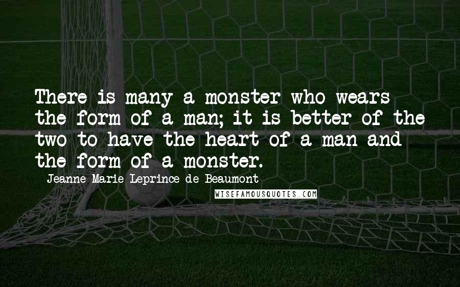 Jeanne-Marie Leprince De Beaumont Quotes: There is many a monster who wears the form of a man; it is better of the two to have the heart of a man and the form of a monster.