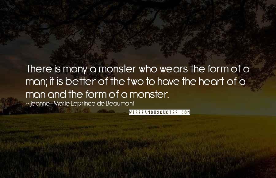 Jeanne-Marie Leprince De Beaumont Quotes: There is many a monster who wears the form of a man; it is better of the two to have the heart of a man and the form of a monster.