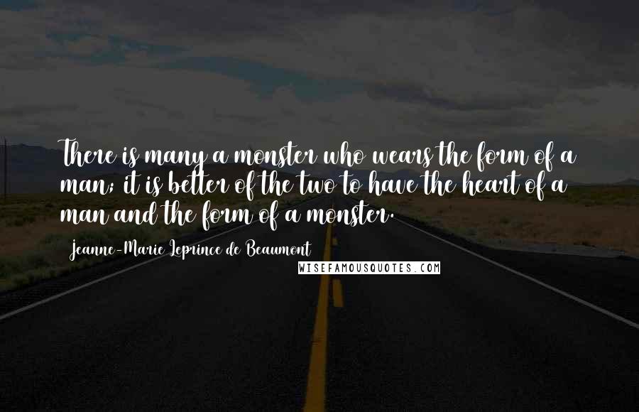 Jeanne-Marie Leprince De Beaumont Quotes: There is many a monster who wears the form of a man; it is better of the two to have the heart of a man and the form of a monster.