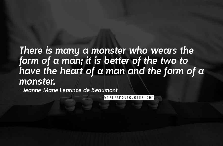 Jeanne-Marie Leprince De Beaumont Quotes: There is many a monster who wears the form of a man; it is better of the two to have the heart of a man and the form of a monster.