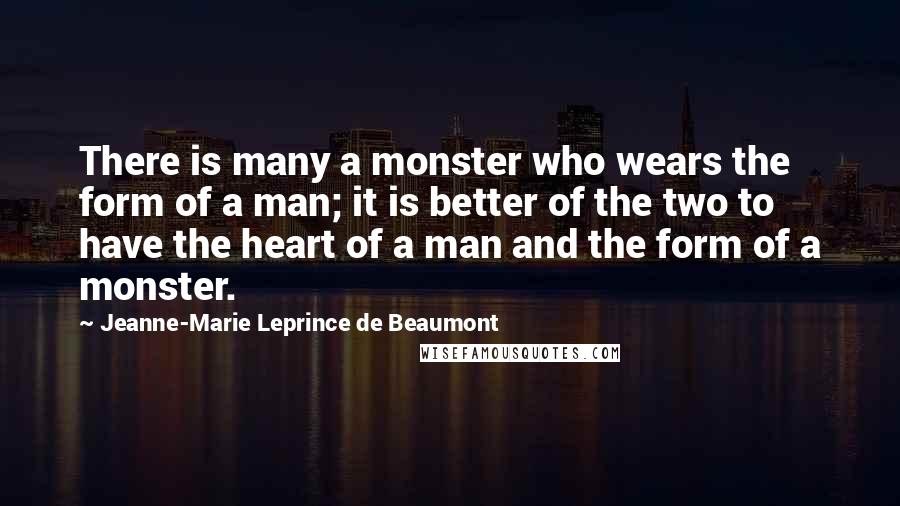 Jeanne-Marie Leprince De Beaumont Quotes: There is many a monster who wears the form of a man; it is better of the two to have the heart of a man and the form of a monster.