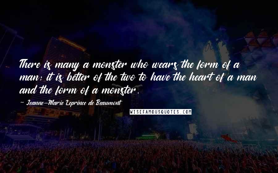 Jeanne-Marie Leprince De Beaumont Quotes: There is many a monster who wears the form of a man; it is better of the two to have the heart of a man and the form of a monster.