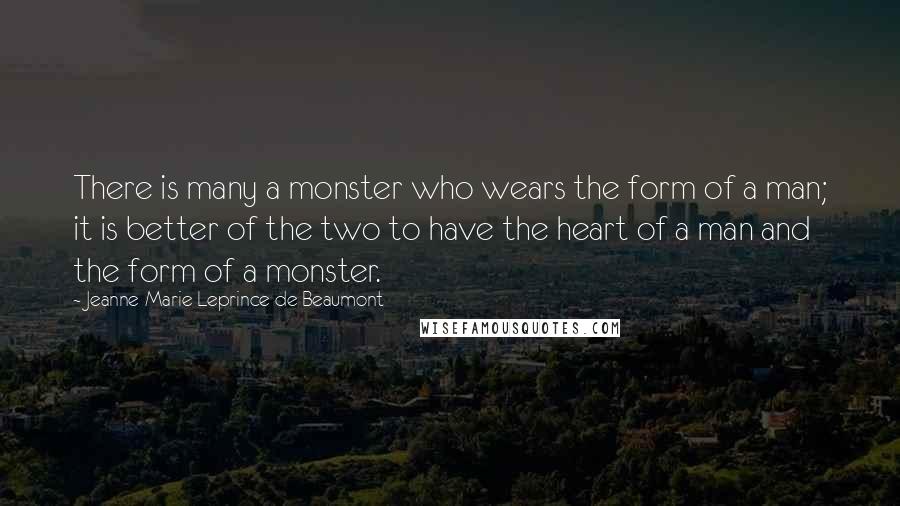 Jeanne-Marie Leprince De Beaumont Quotes: There is many a monster who wears the form of a man; it is better of the two to have the heart of a man and the form of a monster.