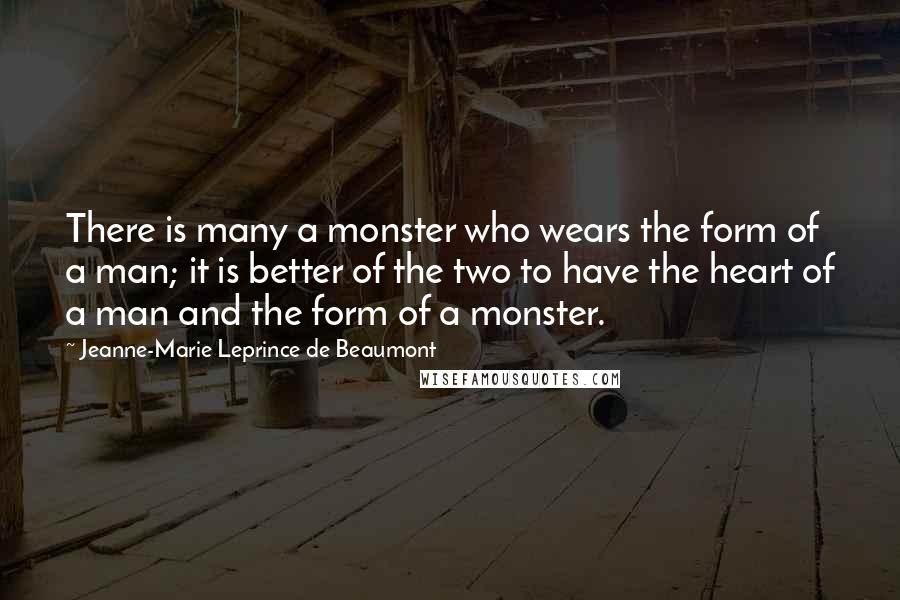 Jeanne-Marie Leprince De Beaumont Quotes: There is many a monster who wears the form of a man; it is better of the two to have the heart of a man and the form of a monster.