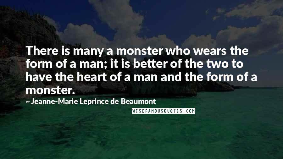 Jeanne-Marie Leprince De Beaumont Quotes: There is many a monster who wears the form of a man; it is better of the two to have the heart of a man and the form of a monster.