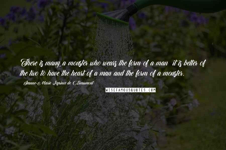 Jeanne-Marie Leprince De Beaumont Quotes: There is many a monster who wears the form of a man; it is better of the two to have the heart of a man and the form of a monster.