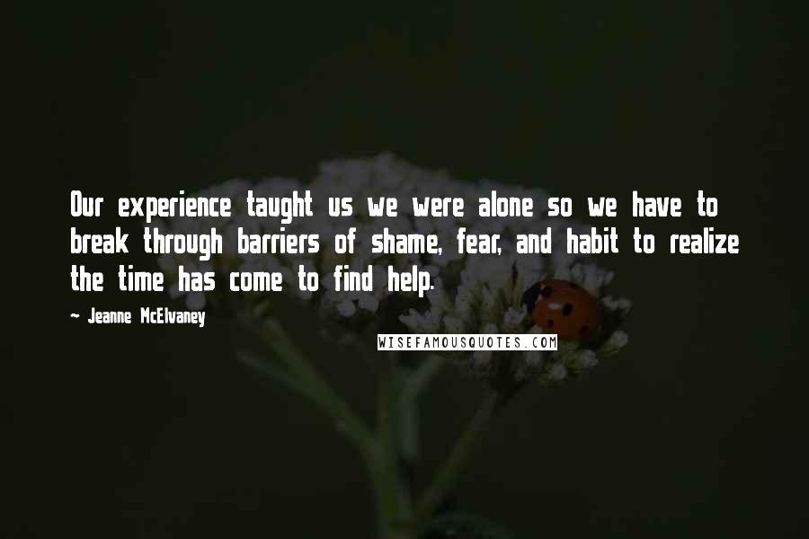 Jeanne McElvaney Quotes: Our experience taught us we were alone so we have to break through barriers of shame, fear, and habit to realize the time has come to find help.