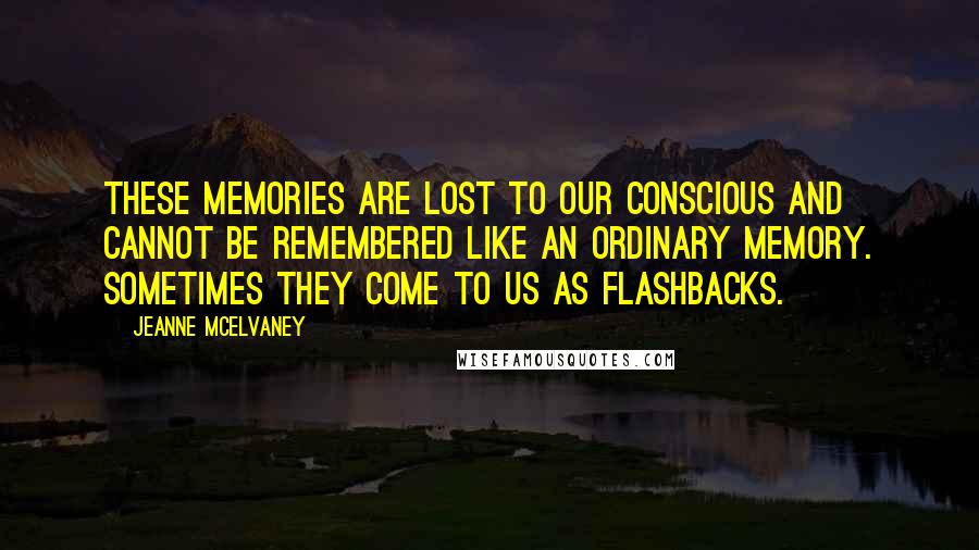 Jeanne McElvaney Quotes: These memories are lost to our conscious and cannot be remembered like an ordinary memory. Sometimes they come to us as flashbacks.