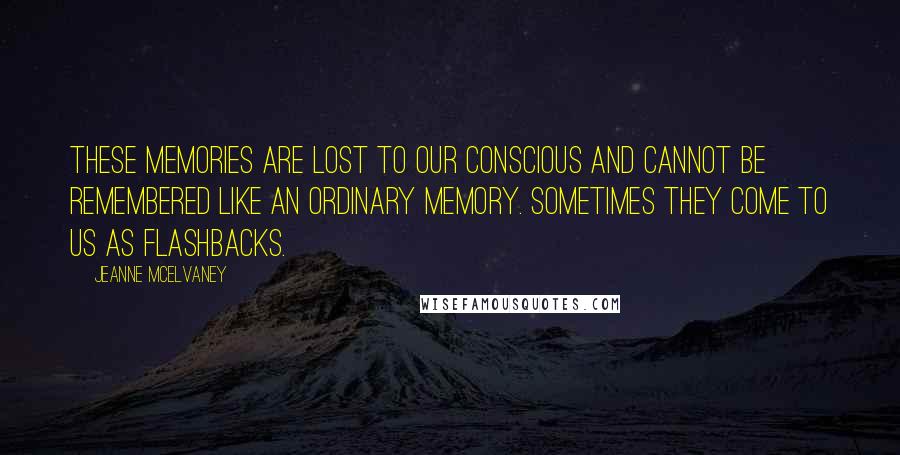 Jeanne McElvaney Quotes: These memories are lost to our conscious and cannot be remembered like an ordinary memory. Sometimes they come to us as flashbacks.