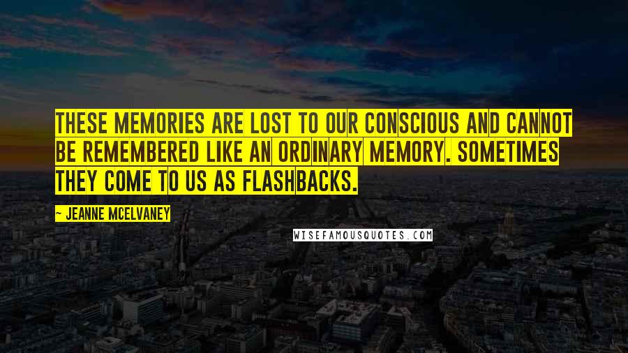 Jeanne McElvaney Quotes: These memories are lost to our conscious and cannot be remembered like an ordinary memory. Sometimes they come to us as flashbacks.