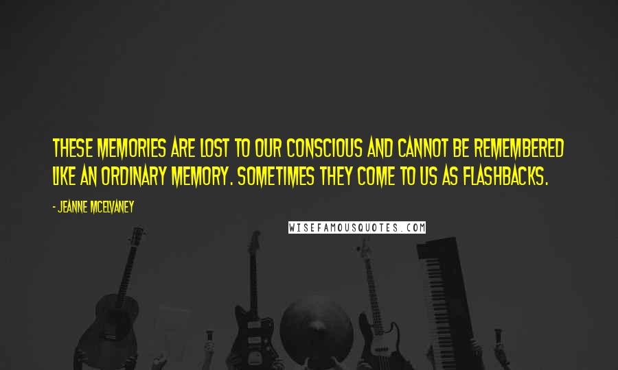 Jeanne McElvaney Quotes: These memories are lost to our conscious and cannot be remembered like an ordinary memory. Sometimes they come to us as flashbacks.