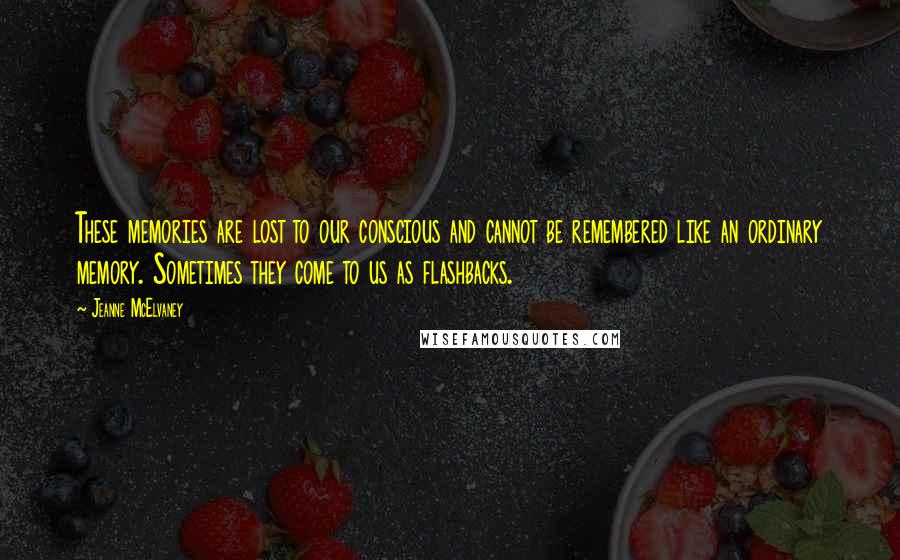 Jeanne McElvaney Quotes: These memories are lost to our conscious and cannot be remembered like an ordinary memory. Sometimes they come to us as flashbacks.