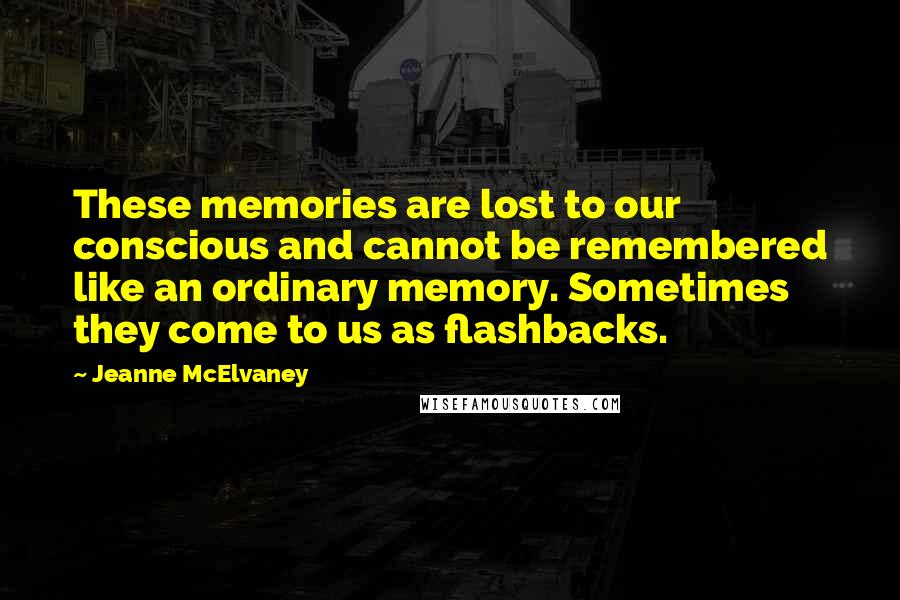 Jeanne McElvaney Quotes: These memories are lost to our conscious and cannot be remembered like an ordinary memory. Sometimes they come to us as flashbacks.