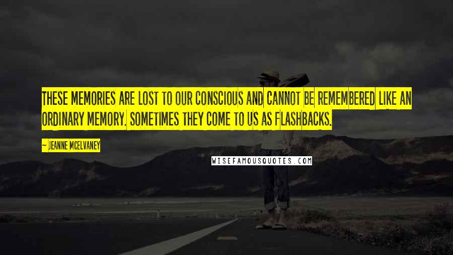 Jeanne McElvaney Quotes: These memories are lost to our conscious and cannot be remembered like an ordinary memory. Sometimes they come to us as flashbacks.