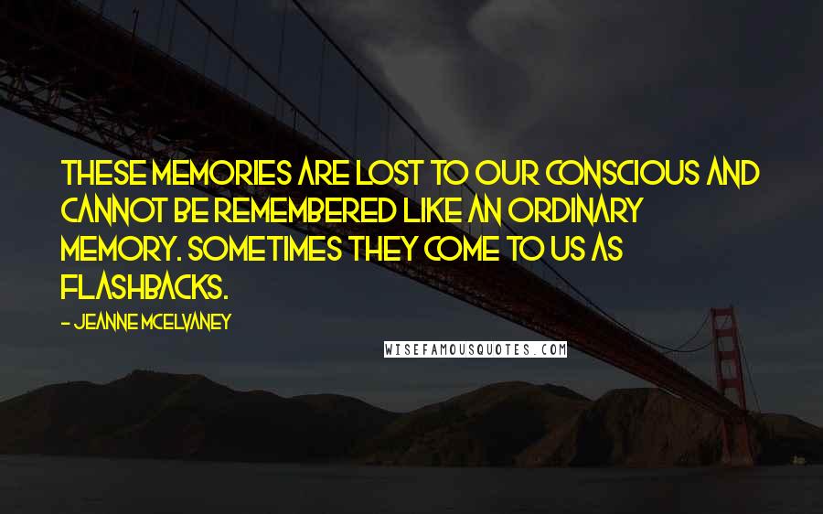 Jeanne McElvaney Quotes: These memories are lost to our conscious and cannot be remembered like an ordinary memory. Sometimes they come to us as flashbacks.