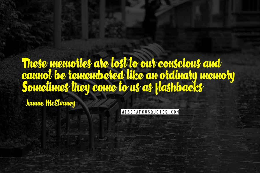 Jeanne McElvaney Quotes: These memories are lost to our conscious and cannot be remembered like an ordinary memory. Sometimes they come to us as flashbacks.