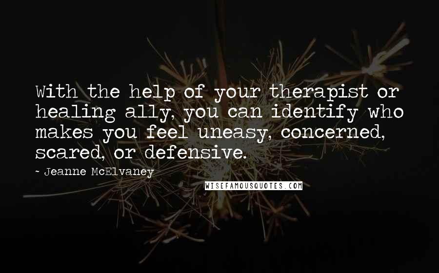 Jeanne McElvaney Quotes: With the help of your therapist or healing ally, you can identify who makes you feel uneasy, concerned, scared, or defensive.