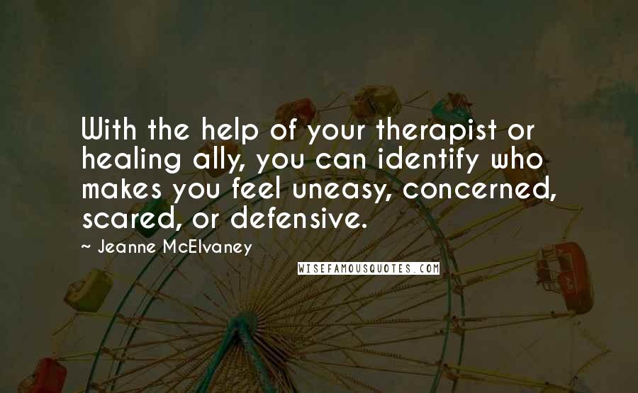 Jeanne McElvaney Quotes: With the help of your therapist or healing ally, you can identify who makes you feel uneasy, concerned, scared, or defensive.