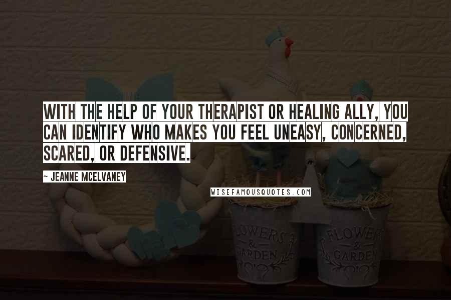 Jeanne McElvaney Quotes: With the help of your therapist or healing ally, you can identify who makes you feel uneasy, concerned, scared, or defensive.