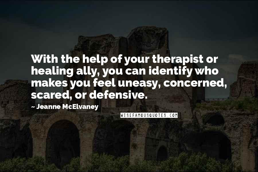 Jeanne McElvaney Quotes: With the help of your therapist or healing ally, you can identify who makes you feel uneasy, concerned, scared, or defensive.