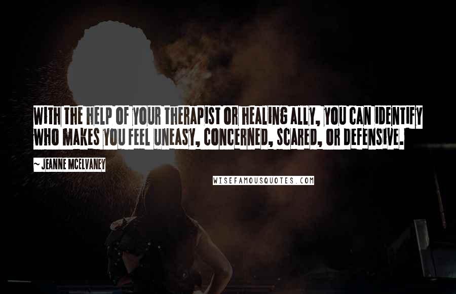 Jeanne McElvaney Quotes: With the help of your therapist or healing ally, you can identify who makes you feel uneasy, concerned, scared, or defensive.