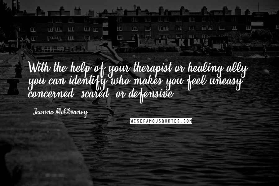 Jeanne McElvaney Quotes: With the help of your therapist or healing ally, you can identify who makes you feel uneasy, concerned, scared, or defensive.
