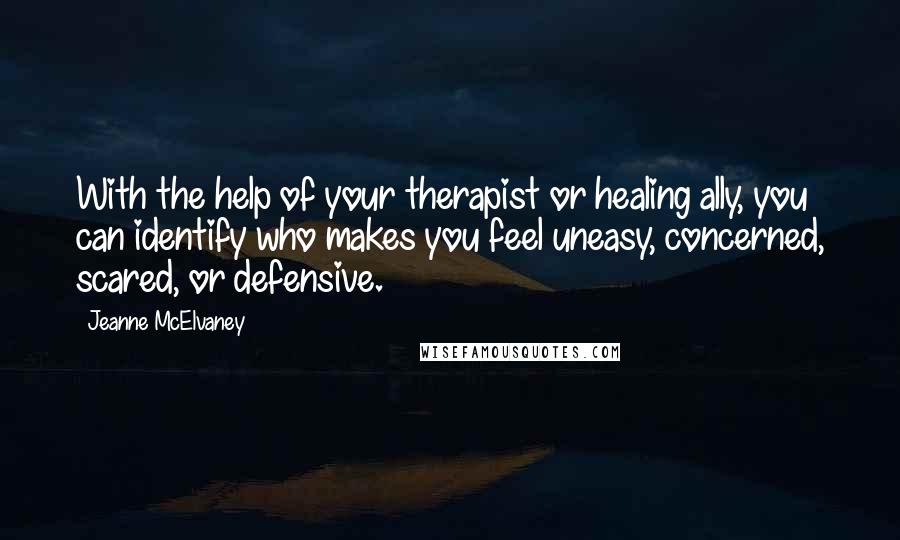 Jeanne McElvaney Quotes: With the help of your therapist or healing ally, you can identify who makes you feel uneasy, concerned, scared, or defensive.