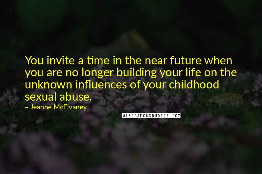 Jeanne McElvaney Quotes: You invite a time in the near future when you are no longer building your life on the unknown influences of your childhood sexual abuse.